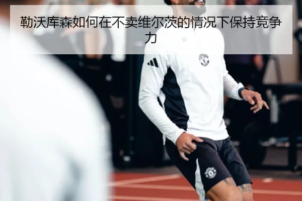 勒沃库森如何在不卖维尔茨的情况下保持竞争力