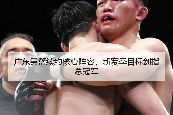 广东男篮续约核心阵容，新赛季目标剑指总冠军